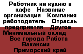 Работник на кухню в кафе › Название организации ­ Компания-работодатель › Отрасль предприятия ­ Другое › Минимальный оклад ­ 1 - Все города Работа » Вакансии   . Приморский край,Дальнегорск г.